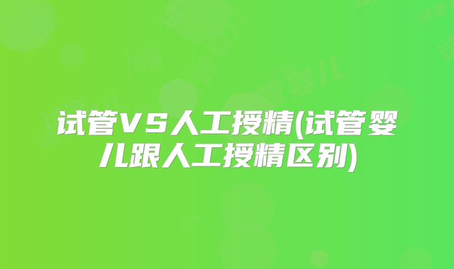 试管VS人工授精(试管婴儿跟人工授精区别)