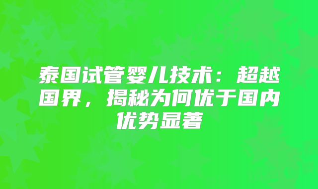 泰国试管婴儿技术：超越国界，揭秘为何优于国内优势显著