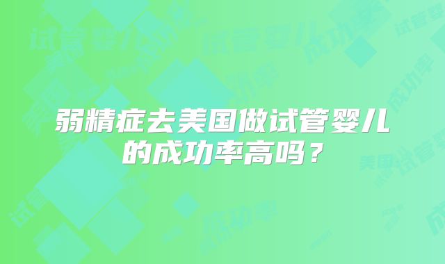弱精症去美国做试管婴儿的成功率高吗？
