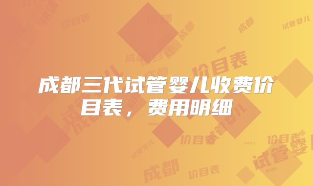 成都三代试管婴儿收费价目表,费用明细