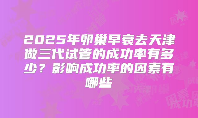 2025年卵巢早衰去天津做三代试管的成功率有多少？影响成功率的因素有哪些