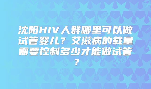 沈阳HIV人群哪里可以做试管婴儿？艾滋病的载量需要控制多少才能做试管？