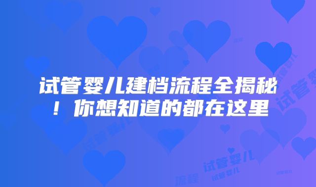 试管婴儿建档流程全揭秘!你想知道的都在这里