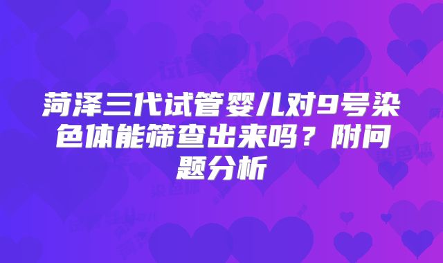 菏泽三代试管婴儿对9号染色体能筛查出来吗？附问题分析