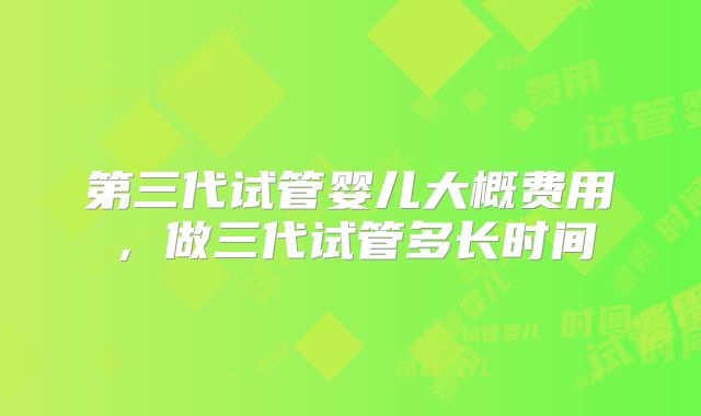 第三代试管婴儿大概费用，做三代试管多长时间