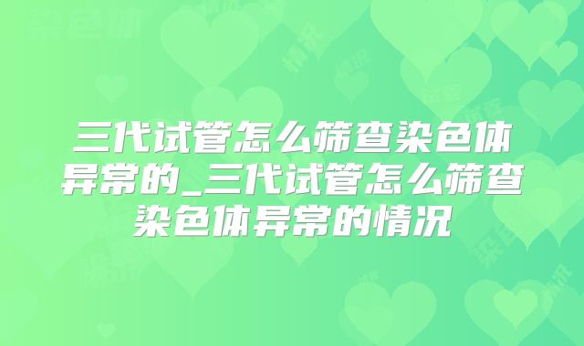 三代试管怎么筛查染色体异常的_三代试管怎么筛查染色体异常的情况