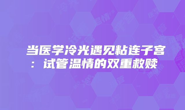 ‌当医学冷光遇见粘连子宫：试管温情的双重救赎‌