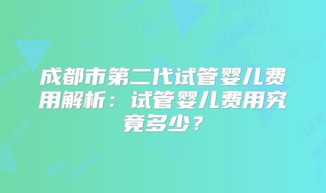 成都市第二代试管婴儿费用解析：试管婴儿费用究竟多少？