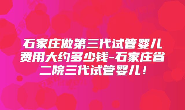 石家庄做第三代试管婴儿费用大约多少钱-石家庄省二院三代试管婴儿!