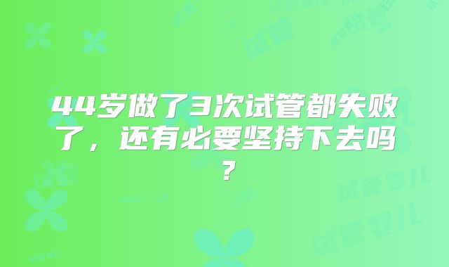 44岁做了3次试管都失败了，还有必要坚持下去吗？