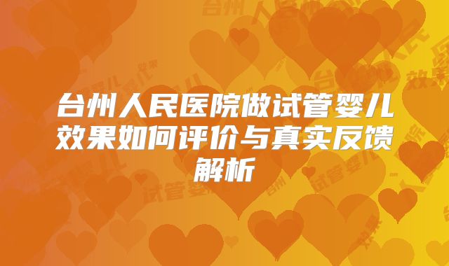 台州人民医院做试管婴儿效果如何评价与真实反馈解析