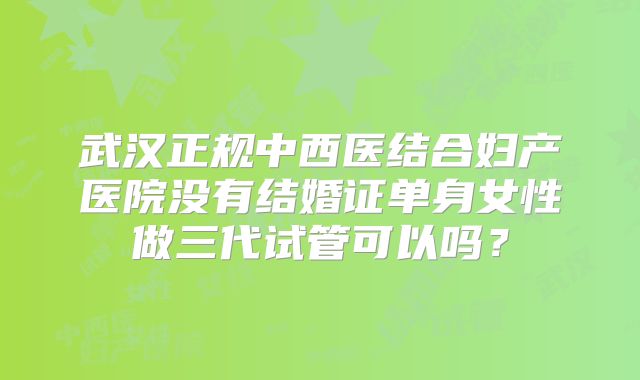 武汉正规中西医结合妇产医院没有结婚证单身女性做三代试管可以吗？