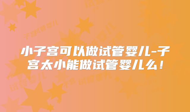 小子宫可以做试管婴儿-子宫太小能做试管婴儿么!