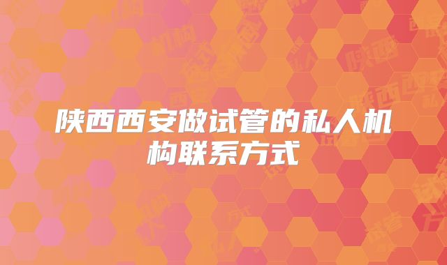 陕西西安做试管的私人机构联系方式