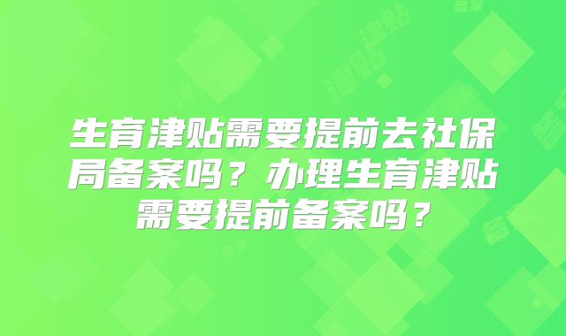 生育津贴需要提前去社保局备案吗？办理生育津贴需要提前备案吗？