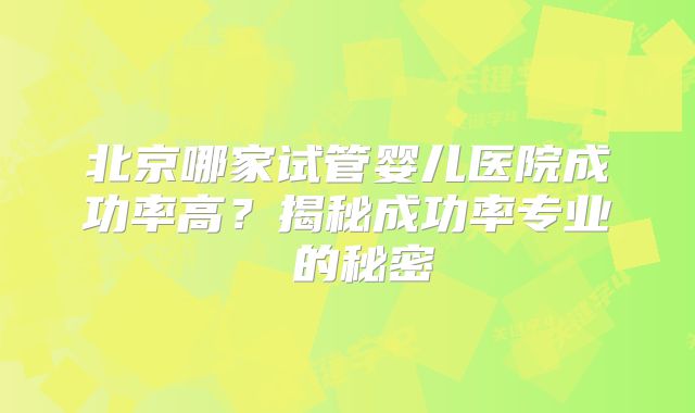 北京哪家试管婴儿医院成功率高？揭秘成功率专业 的秘密