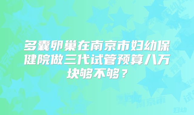 多囊卵巢在南京市妇幼保健院做三代试管预算八万块够不够？