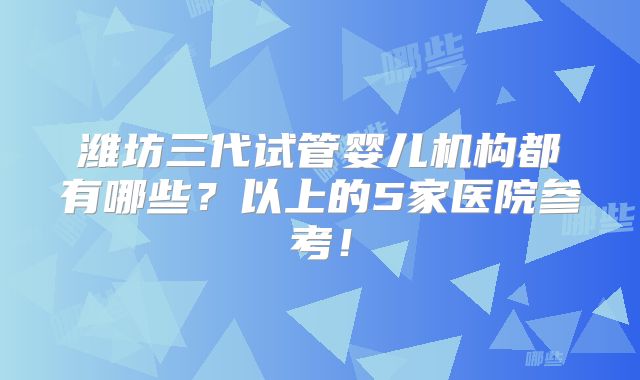 潍坊三代试管婴儿机构都有哪些？以上的5家医院参考！