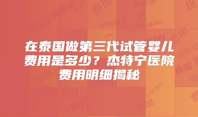 在泰国做第三代试管婴儿费用是多少？杰特宁医院费用明细揭秘