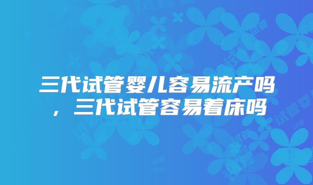 三代试管婴儿容易流产吗，三代试管容易着床吗