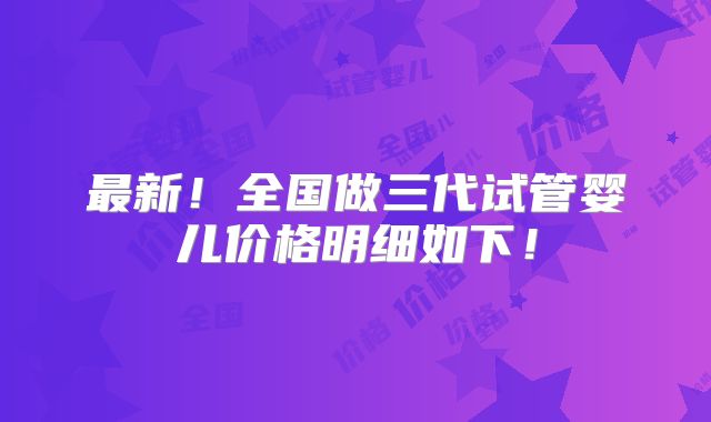 最新！全国做三代试管婴儿价格明细如下！