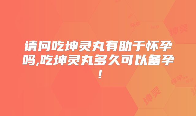 请问吃坤灵丸有助于怀孕吗,吃坤灵丸多久可以备孕！