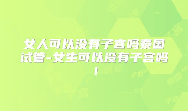 女人可以没有子宫吗泰国试管-女生可以没有子宫吗!