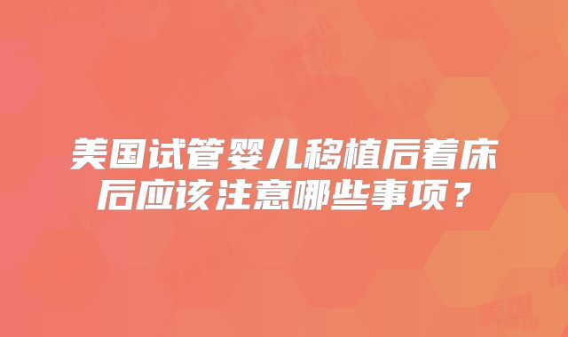 美国试管婴儿移植后着床后应该注意哪些事项?