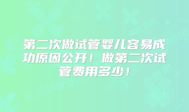 第二次做试管婴儿容易成功原因公开!做第二次试管费用多少!