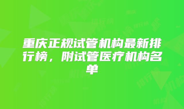 重庆正规试管机构最新排行榜,附试管医疗机构名单