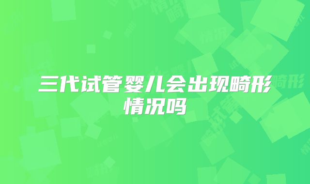 三代试管婴儿会出现畸形情况吗