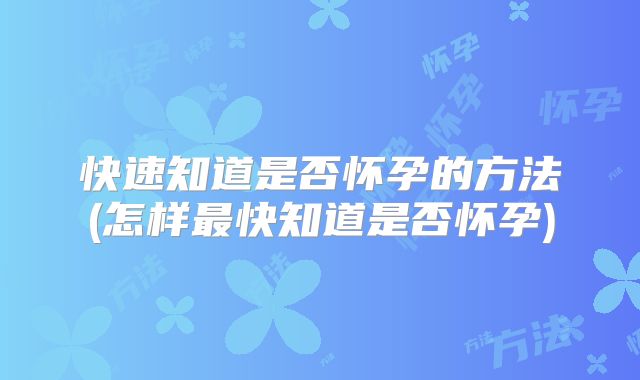 快速知道是否怀孕的方法(怎样最快知道是否怀孕)
