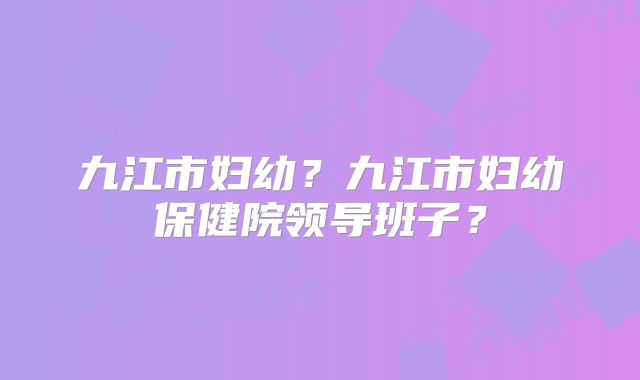 九江市妇幼？九江市妇幼保健院领导班子？