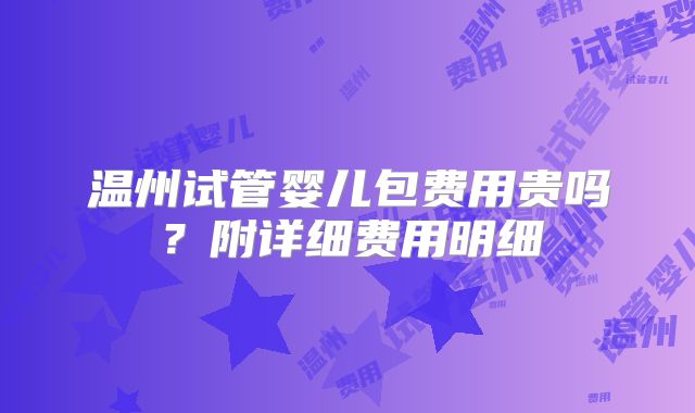 温州试管婴儿包费用贵吗?附详细费用明细