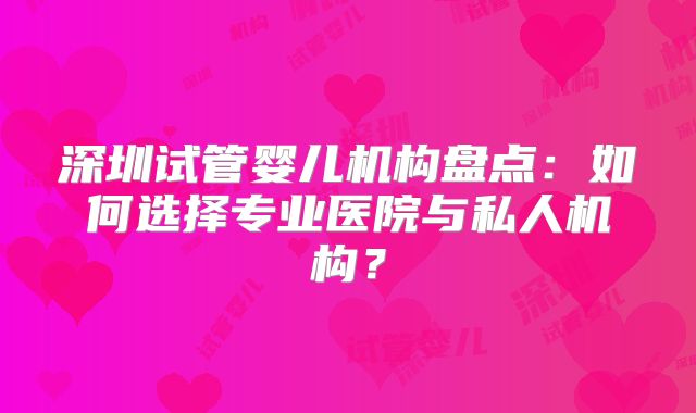 深圳试管婴儿机构盘点：如何选择专业医院与私人机构？