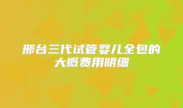 邢台三代试管婴儿全包的大概费用明细