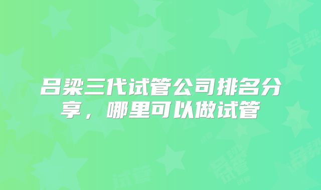 吕梁三代试管公司排名分享,哪里可以做试管
