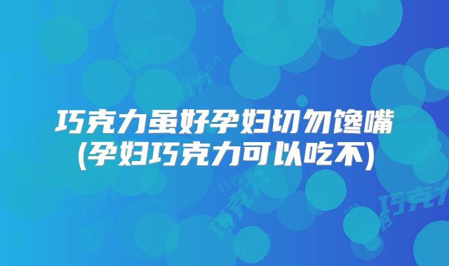 巧克力虽好孕妇切勿馋嘴(孕妇巧克力可以吃不)
