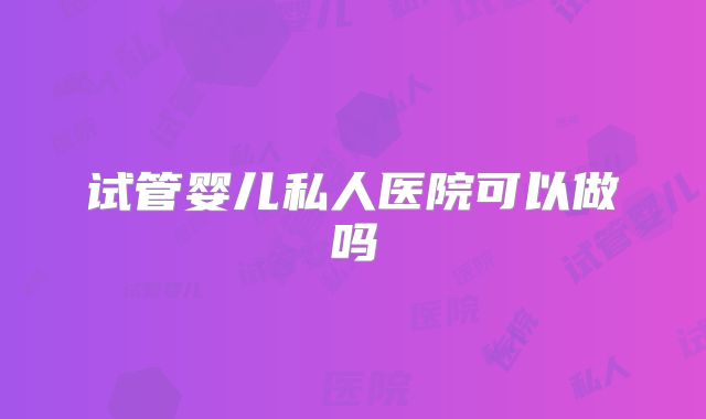 试管婴儿私人医院可以做吗
