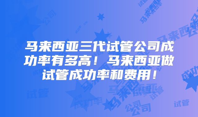 马来西亚三代试管公司成功率有多高！马来西亚做试管成功率和费用！
