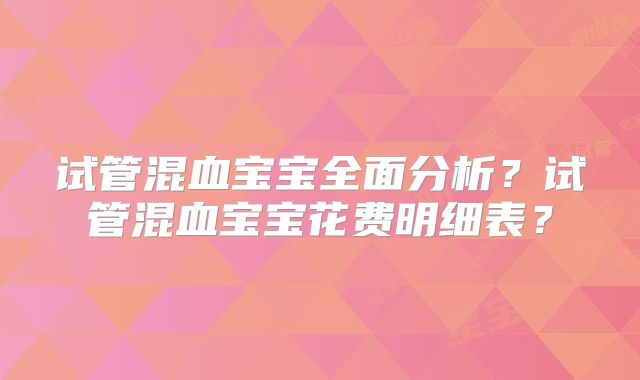 试管混血宝宝全面分析？试管混血宝宝花费明细表？