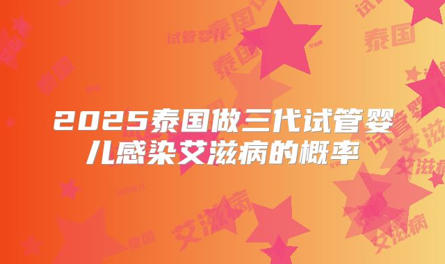 2025泰国做三代试管婴儿感染艾滋病的概率
