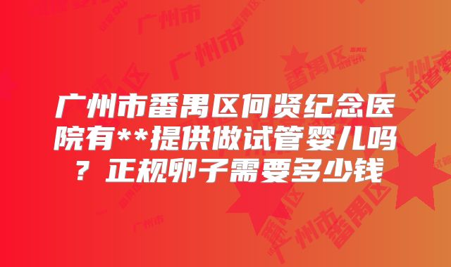 广州市番禺区何贤纪念医院有**提供做试管婴儿吗？正规卵子需要多少钱