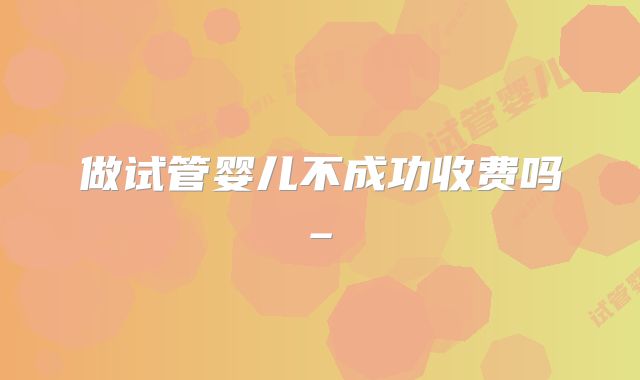 做试管婴儿不成功收费吗_