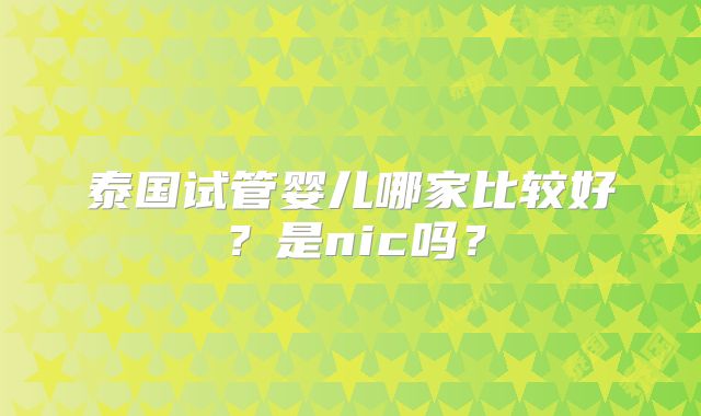 泰国试管婴儿哪家比较好？是nic吗？