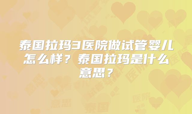 泰国拉玛3医院做试管婴儿怎么样?泰国拉玛是什么意思?