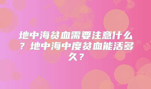 地中海贫血需要注意什么？地中海中度贫血能活多久？