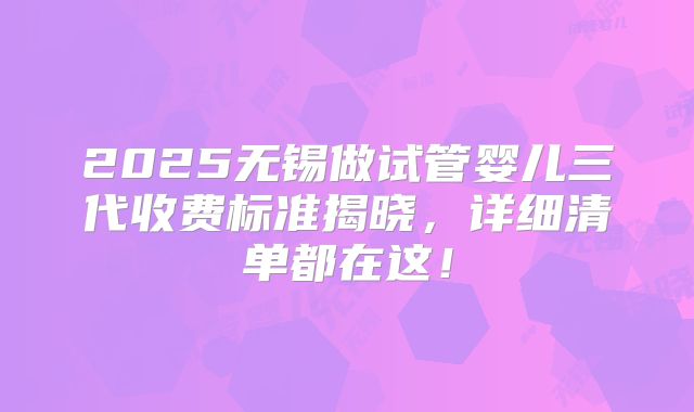 2025无锡做试管婴儿三代收费标准揭晓,详细清单都在这!
