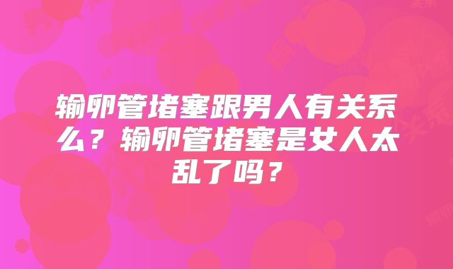 输卵管堵塞跟男人有关系么？输卵管堵塞是女人太乱了吗？