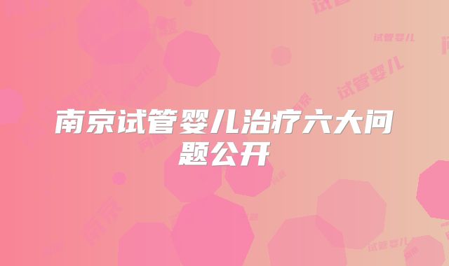 南京试管婴儿治疗六大问题公开